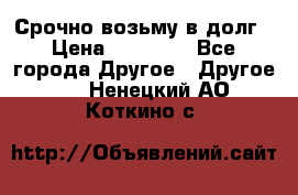 Срочно возьму в долг › Цена ­ 50 000 - Все города Другое » Другое   . Ненецкий АО,Коткино с.